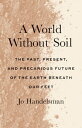 A World Without Soil The Past, Present, and Precarious Future of the Earth Beneath Our Feet