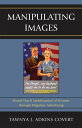 Manipulating Images World War II Mobilization of Women through Magazine Advertising【電子書籍】 Tawnya J. Adkins Covert