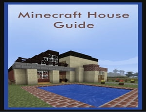 Minecraft House Guide: The Complete Guide To Building Your First House + More!