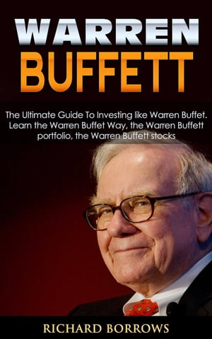 Warren Buffett: The Ultimate Guide To Investing like Warren Buffet. Learn the Warren Buffet Way, the Warren Buffett Portfolio and the Warren Buffett Stocks【電子書籍】 Richard Borrows