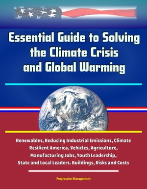 Essential Guide to Solving the Climate Crisis and Global Warming: Renewables, Reducing Industrial Emissions, Climate Resilient America, Vehicles, Agriculture, Manufacturing Jobs, Youth Leadership, State and Local Leaders. Buildings, Risk