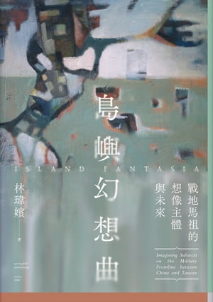 島嶼幻想曲：戰地馬祖的想像主體與未來 Island Fantasia：Imagining Subjects on the Military Frontline between China and Taiwan