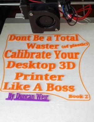 Don’t Be a Total Waster (of plastic) Calibrate Your Desktop 3D Printer Like A Boss Book 2【電子..