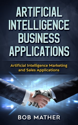 Artificial Intelligence Business Applications Artificial Intelligence Marketing and Sales Applications【電子書籍】 Bob Mather