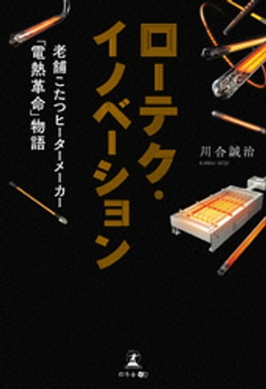 ローテク・イノベーション 老舗こたつヒーターメーカー 電熱革命 物語【電子書籍】[ 川合誠治 ]