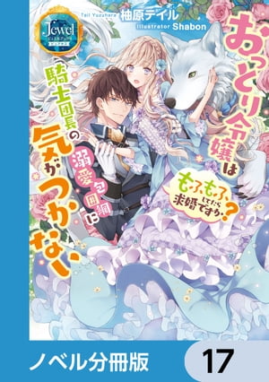 おっとり令嬢は騎士団長の溺愛包囲網に気がつかない　もふもふしてたら求婚ですか？【ノベル分冊版】　17