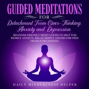Guided Meditation for Detachment from Overthinking, Anxiety, and Depression Beginner Friendly Meditations to Help You Reduce Anxiety, Relax Deeply and Become Free from Overthinking【電子書籍】 Daily Mindfulness Helper