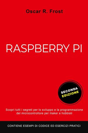 Raspberry Pi: Scopri Tutti i Segreti per lo Sviluppo e Programmazione del Micro Computer per Maker e Hobbisti. Contiene Esempi di Codice ed Esercizi Pratici