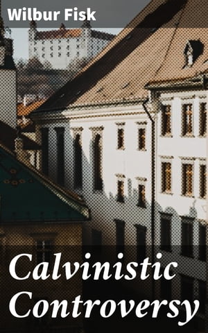 Calvinistic Controversy Embracing a Sermon on Predestination and Election and Several Numbers, Formally Published in the Christian Advocate and Journal