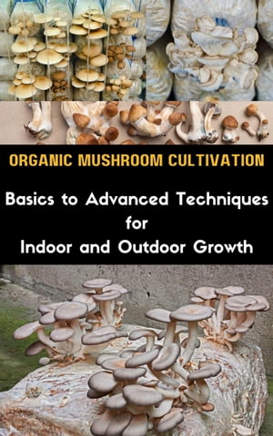 Organic Mushroom Cultivation : Basics to Advanced Techniques for Indoor and Outdoor Growth