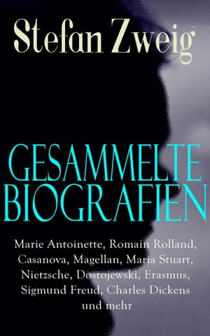 Gesammelte Biografien: Marie Antoinette, Romain Rolland, Casanova, Magellan, Maria Stuart, Nietzsche, Dostojewski, Erasmus, Sigmund Freud, Charles Dickens und mehr