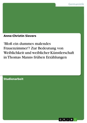 'Blo? ein dummes malendes Frauenzimmer'? Zur Bedeutung von Weiblichkeit und weiblicher K?nstlerschaft in Thomas Manns fr?hen Erz?hlungenŻҽҡ[ Anne-Christin Sievers ]