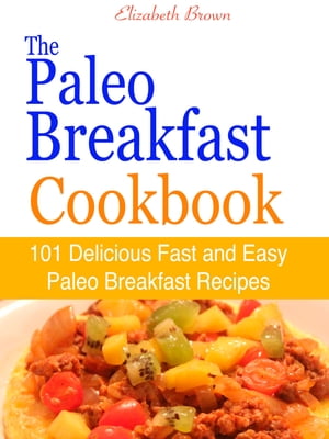 The Paleo Breakfast Cookbook : 101 Delicious Fast and Easy Paleo Breakfast Recipes