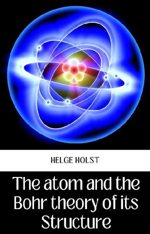 The Atom And The Bohr Theory Of Its Structure【電子書籍】[ Helge Holst ]