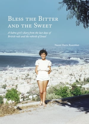Bless The Bitter And The Sweet A Sabra Girl 039 s Diary from the Last Days of British Rule and the Rebirth of Israel【電子書籍】 Naomi Harris Rosenblatt