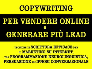 Copywriting per vendere online e generare pi? lead. tecniche di scrittura efficace per il marketing su internet, tra programmazione neurolinguistica, persuasione ed ipnosi conversazionale