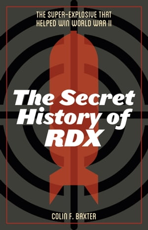 The Secret History of RDX The Super-Explosive that Helped Win World War II【電子書籍】[ Colin F. Baxter ]