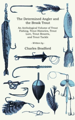 The Determined Angler and the Brook Trout - An Anthological Volume of Trout Fishing, Trout Histories, Trout Lore, Trout Resorts, and Trout Tackle (History of Fishing Series)