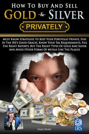 How To Buy And Sell Gold & Silver PRIVATELY: Must Know Strategies To Keep Your Portfolio Private, Stay In The IRS's Good Graces, Know Your Tax Requirements, File The Right Reports, Buy The Right Types Of Gold And Silver And Avoice Other Forms Of Meta