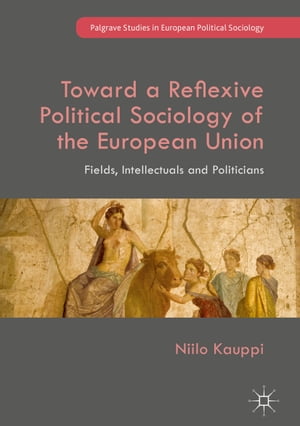 Toward a Reflexive Political Sociology of the European Union Fields, Intellectuals and Politicians【電子書籍】 Niilo Kauppi