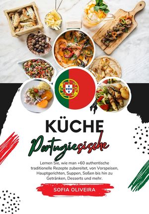 Küche Portugiesische: Lernen Sie, wie man +60 Authentische Traditionelle Rezepte Zubereitet, von Vorspeisen, Hauptgerichten, Suppen, Soßen bis hin zu Getränken, Desserts und Mehr