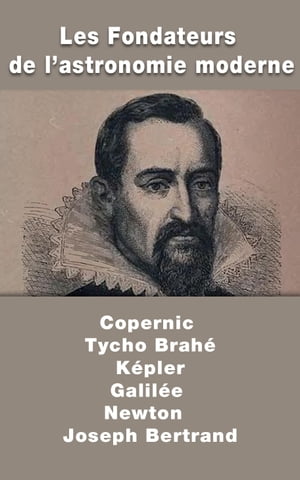 Les Fondateurs de l’astronomie moderne : Copernic, Tycho Brahé, Képler, Galilée, Newton