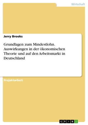 Grundlagen zum Mindestlohn. Auswirkungen in der ?konomischen Theorie und auf den Arbeitsmarkt in Deutschland【電子書籍】[ Jerry Brooks ]