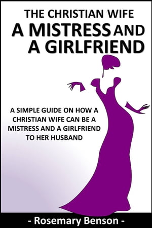 The Christian Wife:-A Mistress and a Girlfriend A Simple Guide On How A Christian Wife Can Be A Mistress And A Girlfriend To Her Husband【電子書籍】[ Rosemary Benson ]