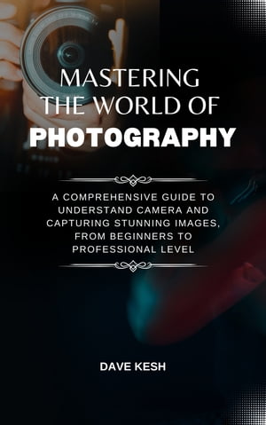 Mastering The World Of Photography A Comprehensive Guide to Understand Camera And CAPTURING Stunning Images, From Beginners To Professional Level【電子書籍】[ David Keshinro ]