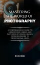 Mastering The World Of Photography A Comprehensive Guide to Understand Camera An...