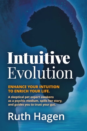 Intuitive Evolution Enhance Your Intuition to Enrich Your Life. A Skeptical Pet Expert Awakens as a Psychic Medium, Spills Her Story, and Guides You to Trust Your Gut.【電子書籍】[ Ruth Hagen ]