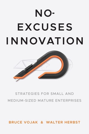 No-Excuses Innovation Strategies for Small- and Medium-Sized Mature Enterprises【電子書籍】 Bruce Vojak