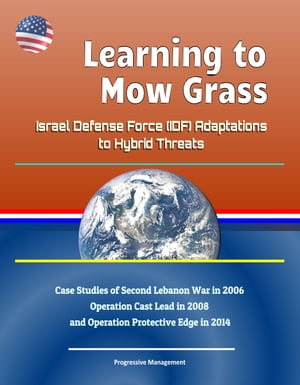 Learning to Mow Grass: Israel Defense Force (IDF) Adaptations to Hybrid Threats - Case Studies of Second Lebanon War in 2006, Operation Cast Lead in 2008, and Operation Protective Edge in 2014【電子書籍】 Progressive Management