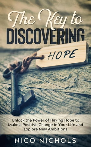 The Key to Discovering Hope: Unlock the Power of Having Hope to Make a Positive Change in Your Life and Explore New Ambitions【電子書籍】 Nico Nichols