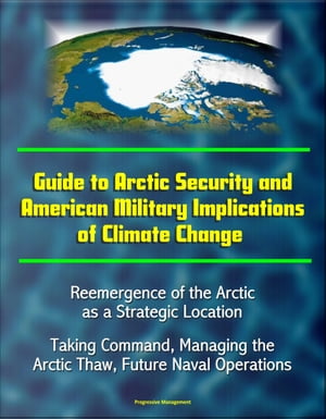 Guide to Arctic Security and American Military Implications of Climate Change: Reemergence of the Arctic as a Strategic Location, Taking Command, Managing the Arctic Thaw, Future Naval Operations