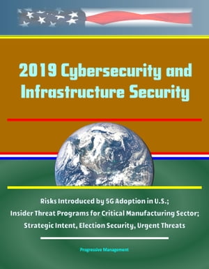 2019 Cybersecurity and Infrastructure Security: Risks Introduced by 5G Adoption in U.S.; Insider Threat Programs for Critical Manufacturing Sector; Strategic Intent, Election Security, Urgent Threats