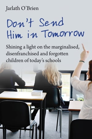 Don't Send Him in Tomorrow Shining a light on the marginalised, disenfranchised and forgotten children of today's schools【電子書籍】[ Jarlath O'Brien ]