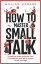 How to Master Small Talk: A Practical Guide to Improve Your Conversations and Talk to Anyone About Anything