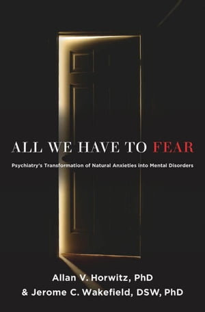 All We Have to Fear:Psychiatry's Transformation of Natural Anxieties into Mental Disorders