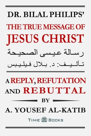 Dr. Bilal Philips’ The True Message of Jesus Christ: A Reply, Refutation and Rebuttal Reply, Refutation and Rebuttal Series, #7【電子書籍】[ A. Yousef Al-Katib ]