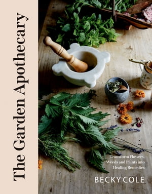 The Garden Apothecary Transform Flowers, Weeds and Plants into Healing Remedies【電子書籍】[ Becky Cole ]
