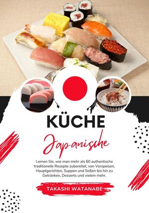 Küche Japanische: Lernen sie, wie man mehr als 60 Authentische Traditionelle Rezepte Zubereitet, von Vorspeisen, Hauptgerichten, Suppen und Soßen bis hin zu Getränken, Desserts und Vielem mehr