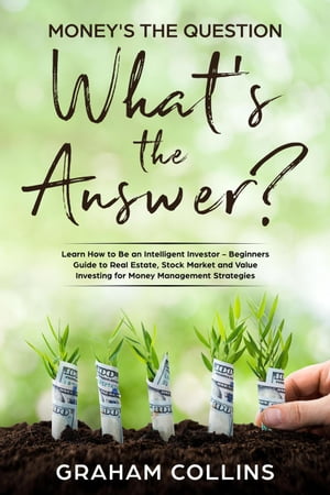 Money’s the Question. What’s the Answer : Learn How to Be an Intelligent Investor A Beginner’s Guide to Real Estate, the Stock Market, and Value Investing for Money-Management Strategies【電子書籍】 Graham Collins