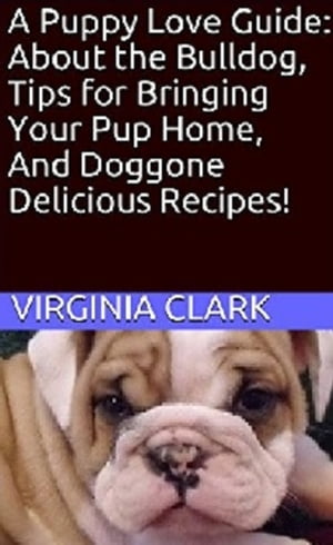 A Puppy Love Guide: About the Bulldog, Tips for Bringing Your Pup Home And Doggone Delicious Recipes!【電子書籍】[ Virginia Clark ]