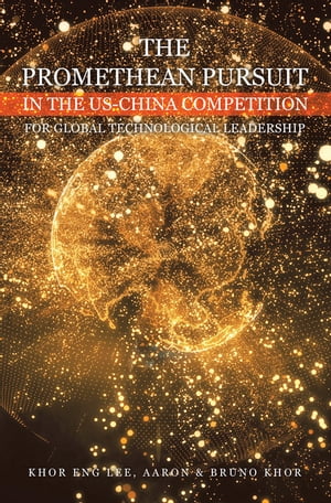 THE PROMETHEAN PURSUIT IN THE US-CHINA COMPETITION FOR GLOBAL TECHNOLOGICAL LEADERSHIP【電子書籍】 Khor Eng Lee