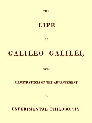 The Life of Galileo Galilei With Illustrations of the Advancement of Experimental Philosophy and Life of Kepler