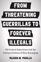 From Threatening Guerrillas to Forever Illegals US Central Americans and the Cultural Politics of Non-Belonging【電子書籍】 Yajaira M. Padilla