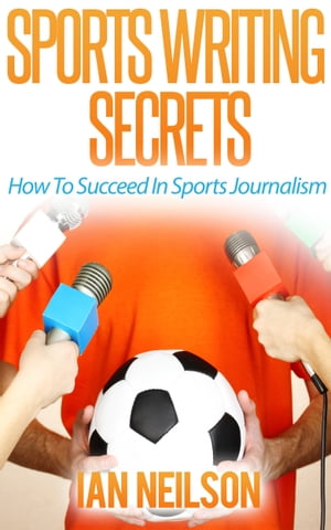 Sports Writing Secrets: How To Succeed In Sports Journalism