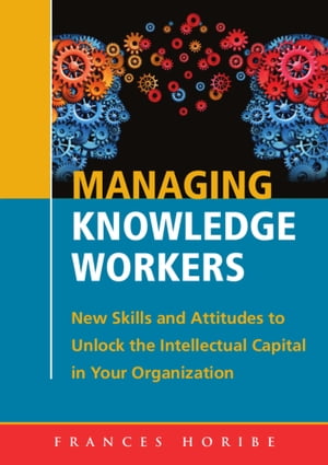 Managing Knowledge Workers: New Skills and Attitudes to Unlock the Intellectual Capital in Your Organization【電子書籍】 Frances Horibe