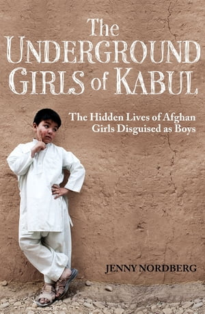 The Underground Girls Of Kabul The Hidden Lives of Afghan Girls Disguised as Boys